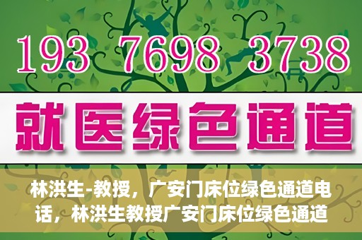 林洪生-教授，广安门床位绿色通道电话，林洪生教授广安门床位绿色通道专线电话揭秘