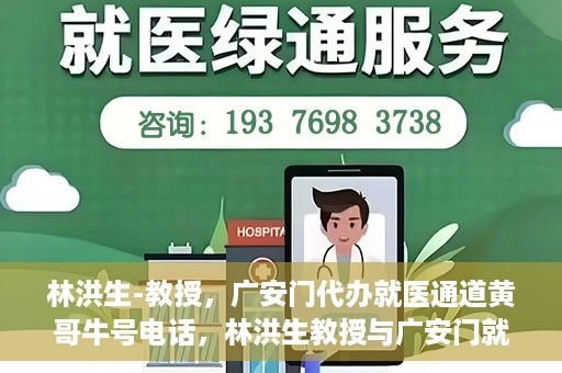 林洪生-教授，广安门代办就医通道黄哥牛号电话，林洪生教授与广安门就医通道背后的故事，黄哥牛号电话揭秘