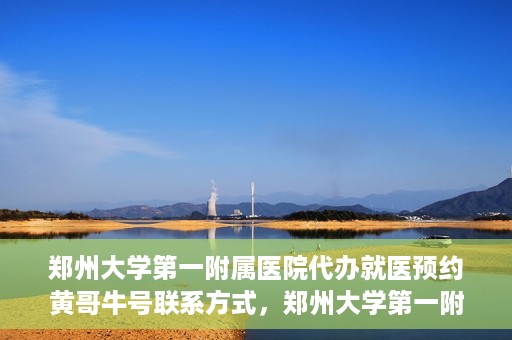 郑州大学第一附属医院代办就医预约黄哥牛号联系方式，郑州大学第一附属医院预约就医助手黄哥联系方式及预约挂号服务解析