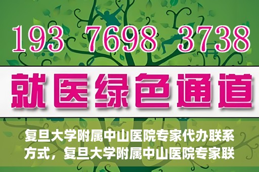 复旦大学附属中山医院专家代办联系方式，复旦大学附属中山医院专家联系方式代办服务详解