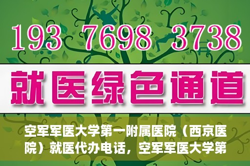 空军军医大学第一附属医院（西京医院）就医代办电话，空军军医大学第一附属医院（西京医院）就医代办服务热线详解