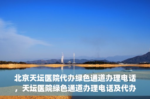 北京天坛医院代办绿色通道办理电话，天坛医院绿色通道办理电话及代办服务详解