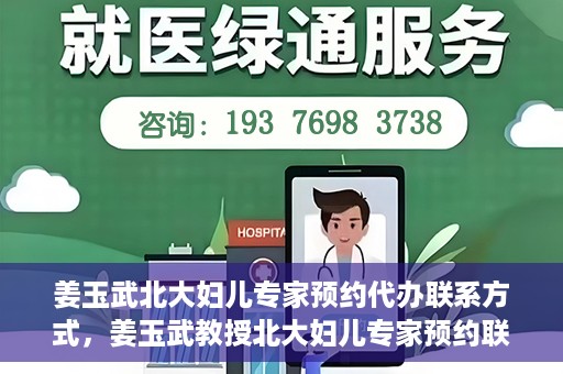 姜玉武北大妇儿专家预约代办联系方式，姜玉武教授北大妇儿专家预约联系方式及代办服务指南