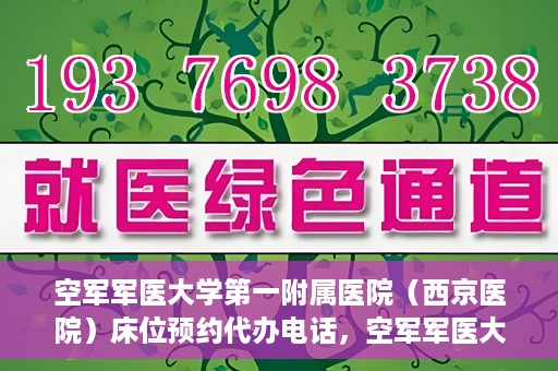 空军军医大学第一附属医院（西京医院）床位预约代办电话，空军军医大学第一附属医院（西京医院）床位预约咨询热线
