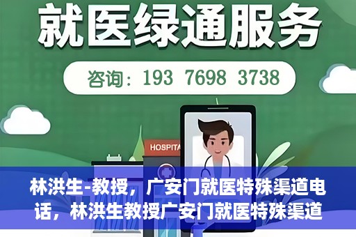林洪生-教授，广安门就医特殊渠道电话，林洪生教授广安门就医特殊渠道联系电话揭秘
