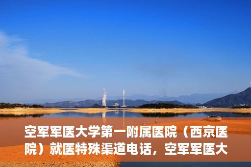 空军军医大学第一附属医院（西京医院）就医特殊渠道电话，空军军医大学第一附属医院（西京医院）特殊渠道就医电话指南