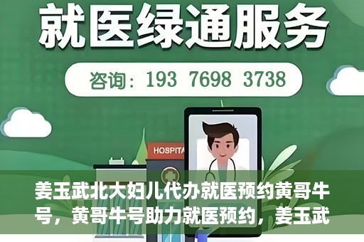 姜玉武北大妇儿代办就医预约黄哥牛号，黄哥牛号助力就医预约，姜玉武教授在北大妇儿医院的便捷就医之路