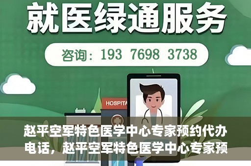 赵平空军特色医学中心专家预约代办电话，赵平空军特色医学中心专家预约电话代办服务