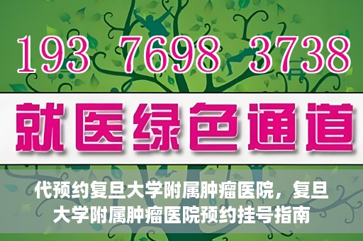 代预约复旦大学附属肿瘤医院，复旦大学附属肿瘤医院预约挂号指南