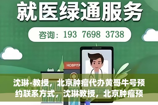 沈琳-教授，北京肿瘤代办黄哥牛号预约联系方式，沈琳教授，北京肿瘤预约联系方式及黄哥牛号预约解析