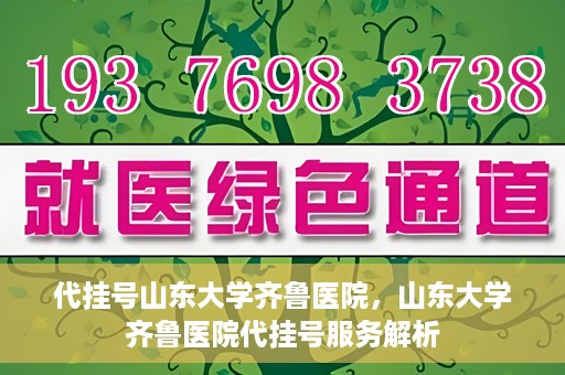 代挂号山东大学齐鲁医院，山东大学齐鲁医院代挂号服务解析