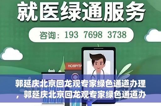 郭延庆北京回龙观专家绿色通道办理，郭延庆北京回龙观专家绿色通道办理详解