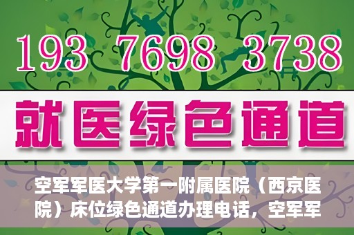 空军军医大学第一附属医院（西京医院）床位绿色通道办理电话，空军军医大学第一附属医院（西京医院）床位绿色通道服务热线电话及办理指南