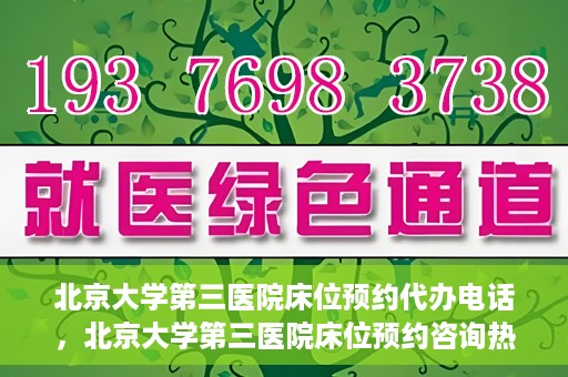 北京大学第三医院床位预约代办电话，北京大学第三医院床位预约咨询热线