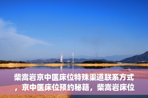 柴嵩岩京中医床位特殊渠道联系方式，京中医床位预约秘籍，柴嵩岩床位特殊渠道联系方式揭秘