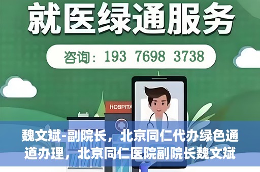 魏文斌-副院长，北京同仁代办绿色通道办理，北京同仁医院副院长魏文斌，绿色通道代办的便捷之路
