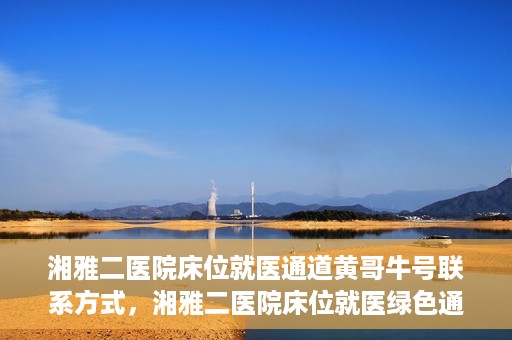 湘雅二医院床位就医通道黄哥牛号联系方式，湘雅二医院床位就医绿色通道，黄哥牛号联系方式揭秘