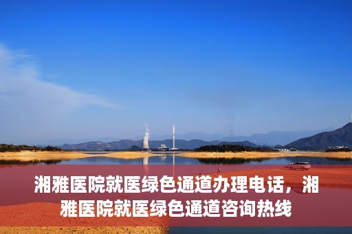 湘雅医院就医绿色通道办理电话，湘雅医院就医绿色通道咨询热线