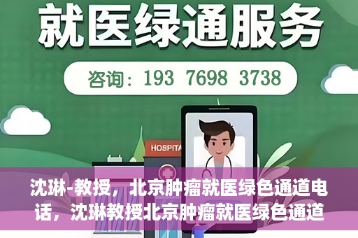 沈琳-教授，北京肿瘤就医绿色通道电话，沈琳教授北京肿瘤就医绿色通道热线电话揭秘