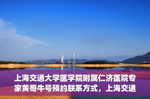 上海交通大学医学院附属仁济医院专家黄哥牛号预约联系方式，上海交通大学医学院附属仁济医院专家黄哥牛号预约挂号联系方式解析