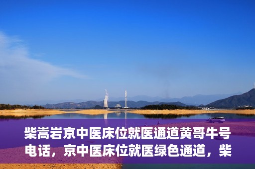 柴嵩岩京中医床位就医通道黄哥牛号电话，京中医床位就医绿色通道，柴嵩岩黄哥牛号电话一键通