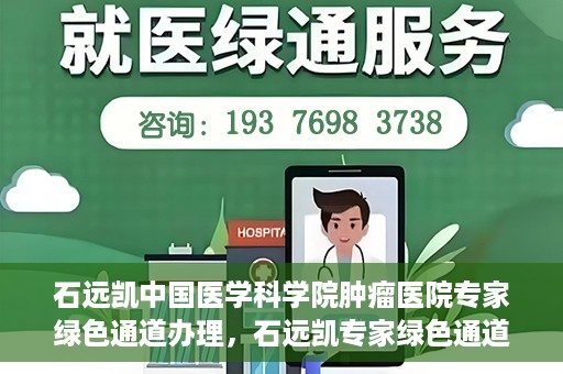 石远凯中国医学科学院肿瘤医院专家绿色通道办理，石远凯专家绿色通道办理，中国医学科学院肿瘤医院权威解读与操作指南