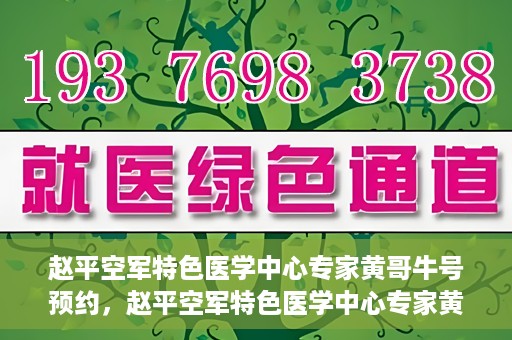 赵平空军特色医学中心专家黄哥牛号预约，赵平空军特色医学中心专家黄哥牛挂号预约攻略
