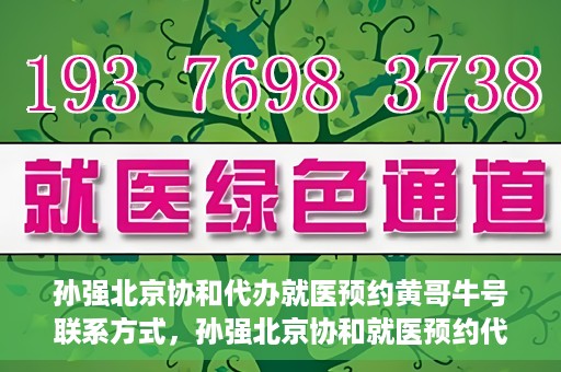 孙强北京协和代办就医预约黄哥牛号联系方式，孙强北京协和就医预约代办服务，黄哥联系方式及牛号助您轻松就医