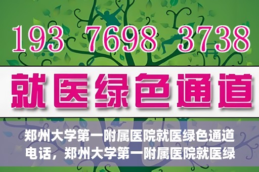郑州大学第一附属医院就医绿色通道电话，郑州大学第一附属医院就医绿色通道联系电话及流程简介