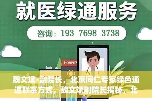 魏文斌-副院长，北京同仁专家绿色通道联系方式，魏文斌副院长揭秘，北京同仁专家绿色通道的联系渠道