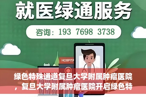 绿色特殊通道复旦大学附属肿瘤医院，复旦大学附属肿瘤医院开启绿色特殊通道，助力健康之路