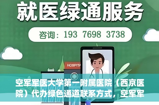 空军军医大学第一附属医院（西京医院）代办绿色通道联系方式，空军军医大学第一附属医院（西京医院）绿色通道代办联系方式揭秘