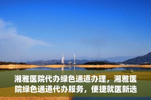 湘雅医院代办绿色通道办理，湘雅医院绿色通道代办服务，便捷就医新选择