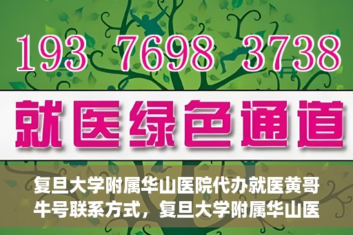 复旦大学附属华山医院代办就医黄哥牛号联系方式，复旦大学附属华山医院就医黄哥牛号联系方式及代办服务详解