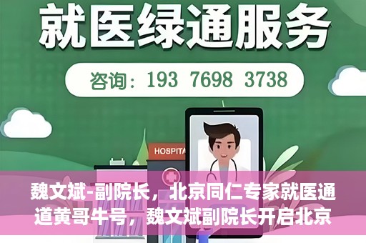 魏文斌-副院长，北京同仁专家就医通道黄哥牛号，魏文斌副院长开启北京同仁专家就医新通道，黄哥牛号引领就医新风尚