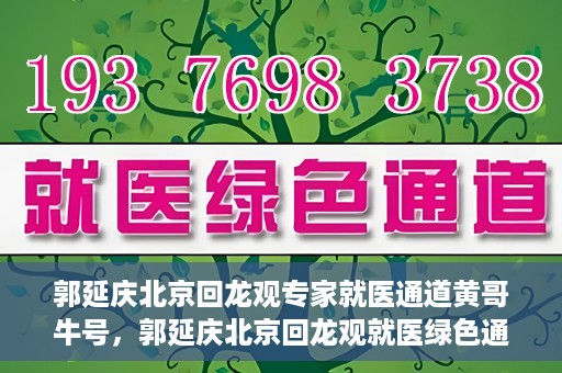 郭延庆北京回龙观专家就医通道黄哥牛号，郭延庆北京回龙观就医绿色通道，黄哥牛号专家通道揭秘