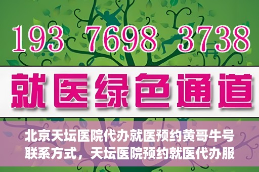 北京天坛医院代办就医预约黄哥牛号联系方式，天坛医院预约就医代办服务，黄哥牛号联系方式及预约指南