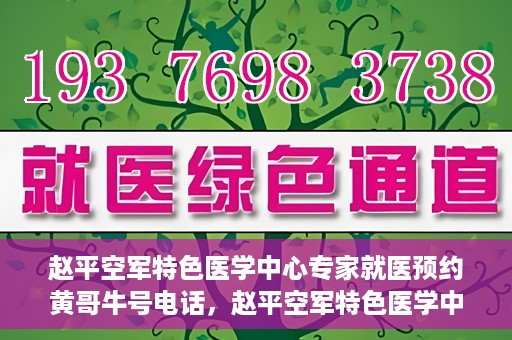 赵平空军特色医学中心专家就医预约黄哥牛号电话，赵平空军特色医学中心专家预约挂号攻略，黄哥牛号电话直达就医预约通道