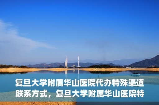 复旦大学附属华山医院代办特殊渠道联系方式，复旦大学附属华山医院特殊渠道联系方式代办服务详解