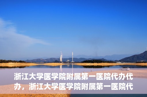 浙江大学医学院附属第一医院代办代办，浙江大学医学院附属第一医院代办服务详解
