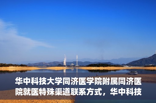华中科技大学同济医学院附属同济医院就医特殊渠道联系方式，华中科技大学同济医学院附属同济医院特殊渠道就医指南及联系方式