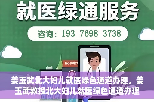 姜玉武北大妇儿就医绿色通道办理，姜玉武教授北大妇儿就医绿色通道办理指南