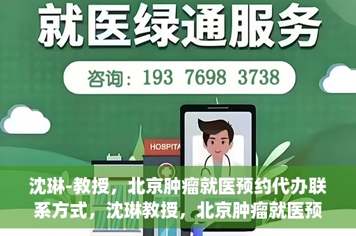 沈琳-教授，北京肿瘤就医预约代办联系方式，沈琳教授，北京肿瘤就医预约代办的权威联系方式揭秘