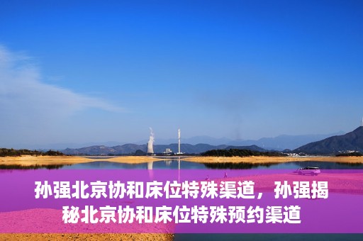 孙强北京协和床位特殊渠道，孙强揭秘北京协和床位特殊预约渠道