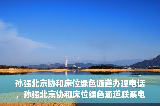 孙强北京协和床位绿色通道办理电话，孙强北京协和床位绿色通道联系电话揭秘