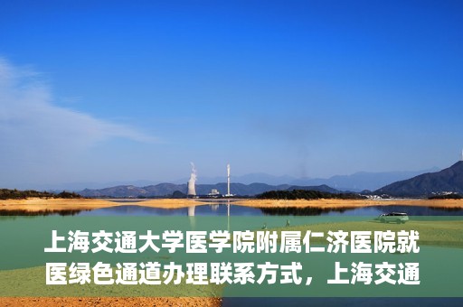 上海交通大学医学院附属仁济医院就医绿色通道办理联系方式，上海交通大学医学院附属仁济医院就医绿色通道办理指南及联系方式​​