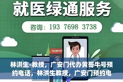 林洪生-教授，广安门代办黄哥牛号预约电话，林洪生教授，广安门预约电话及黄哥牛号代办服务