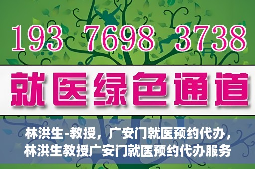 林洪生-教授，广安门就医预约代办，林洪生教授广安门就医预约代办服务解析