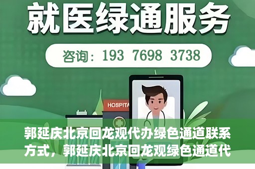 郭延庆北京回龙观代办绿色通道联系方式，郭延庆北京回龙观绿色通道代办服务联系方式揭秘