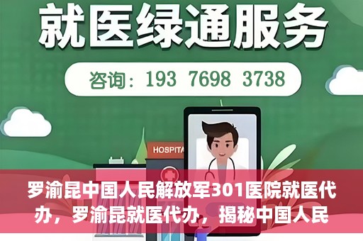 罗渝昆中国人民解放军301医院就医代办，罗渝昆就医代办，揭秘中国人民解放军301医院的医疗代办服务之路